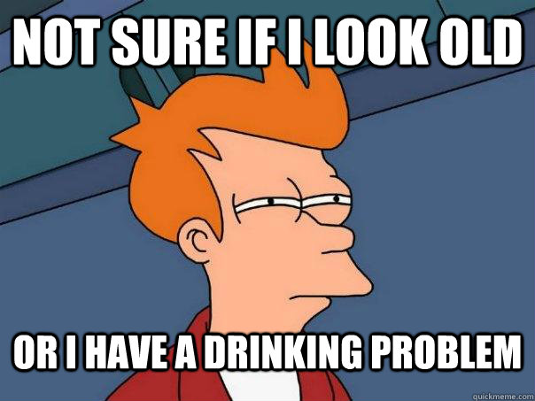 Not sure if I look old Or I have a drinking problem  Futurama Fry