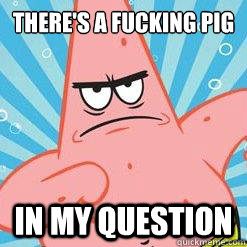 there's a fucking pig  in my question - there's a fucking pig  in my question  angry patrick star