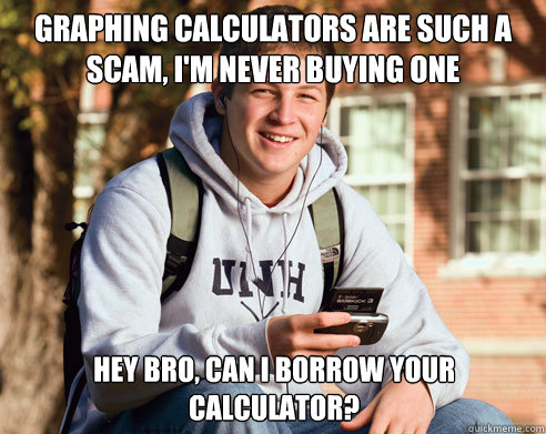 Graphing calculators are such a scam, I'm never buying one Hey Bro, Can I borrow your calculator?  College Freshman