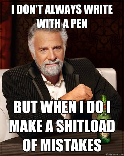 I don't always write with a pen but when I do I make a shitload of mistakes  The Most Interesting Man In The World