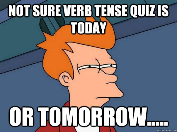 Not sure verb tense quiz is today or tomorrow.....  Futurama Fry