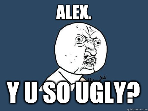 ALEX. Y U SO UGLY?  Y U No