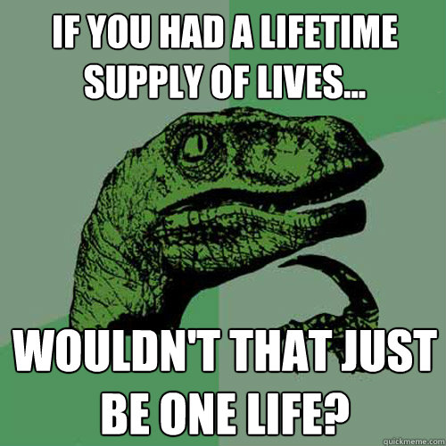 If you had a lifetime supply of lives... wouldn't that just be one life?  Philosoraptor