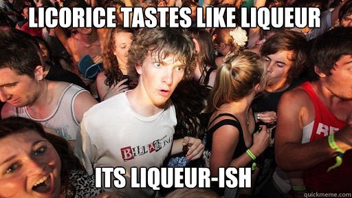 Licorice tastes like liqueur its liqueur-ish  Sudden Clarity Clarence