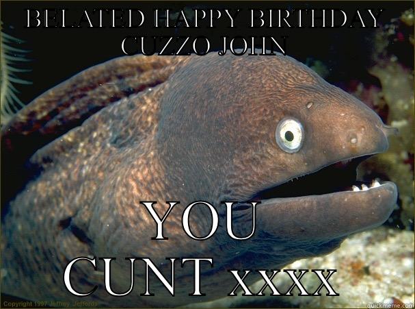 BELATED HAPPY BIRTHDAY CUZZO JOHN YOU CUNT XXXX Bad Joke Eel