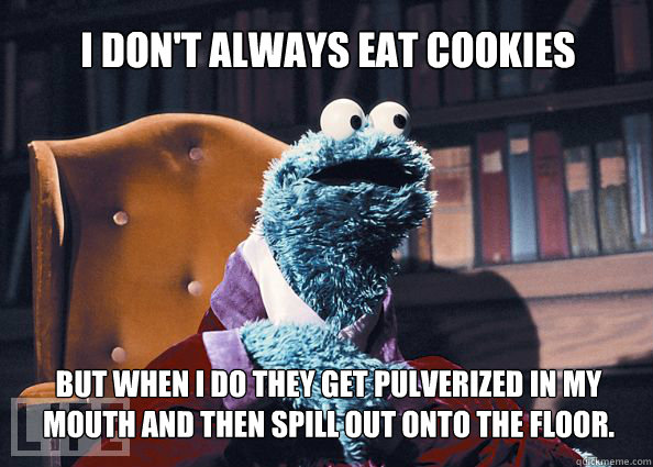 I don't always eat cookies but when i do they get pulverized in my mouth and then spill out onto the floor.  Cookieman