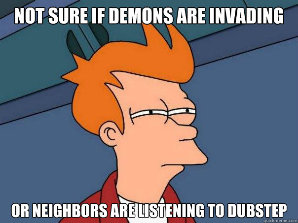 Not sure if demons are invading or neighbors are listening to dubstep  Futurama Fry