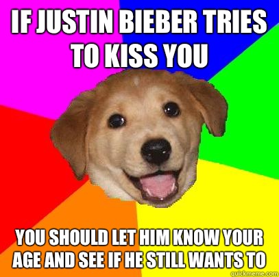 If Justin bieber tries to kiss you You should let him know your age and see if he still wants to  Advice Dog