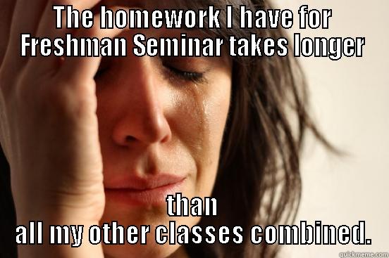 THE HOMEWORK I HAVE FOR FRESHMAN SEMINAR TAKES LONGER THAN ALL MY OTHER CLASSES COMBINED. First World Problems