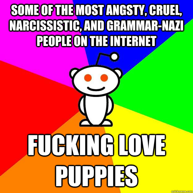 Some of the most angsty, cruel, narcissistic, and grammar-nazi people on the internet  fucking Love puppies  Reddit Alien