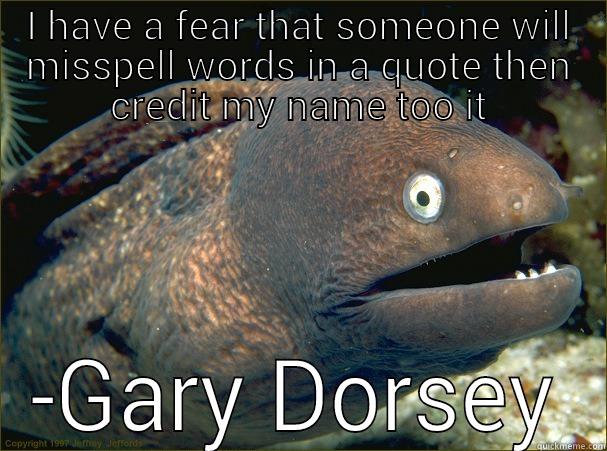 what title - I HAVE A FEAR THAT SOMEONE WILL MISSPELL WORDS IN A QUOTE THEN CREDIT MY NAME TOO IT -GARY DORSEY Bad Joke Eel