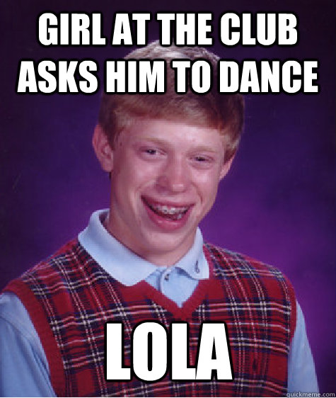 Girl at the club asks him to dance lola  Bad Luck Brian