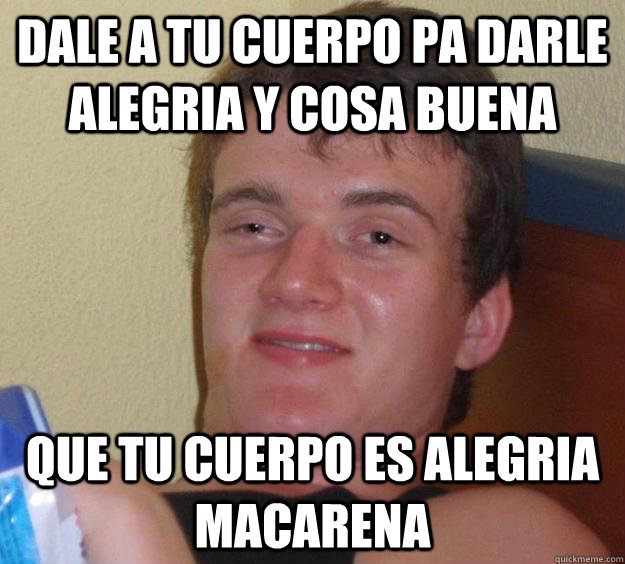 Dale a tu cuerpo pa darle alegria y cosa buena  que tu cuerpo es alegria macarena  10 Guy