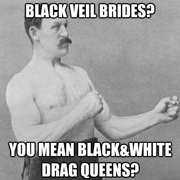 black veil brides? you mean black&white drag queens?  overly manly man