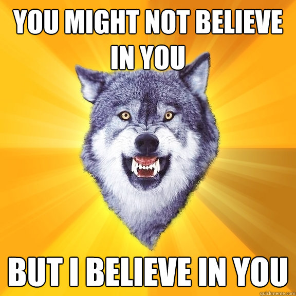 You might not believe in you But i believe in you  Courage Wolf