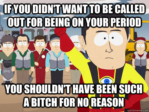 If you didn't want to be called out for being on your period You shouldn't have been such a bitch for no reason  Captain Hindsight