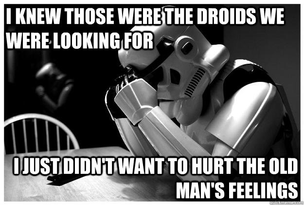 I knew those were the droids we were looking for I just didn't want to hurt the old man's feelings  Sad Stormtrooper