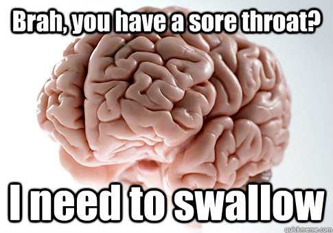 Brah, you have a sore throat? I need to swallow  Scumbag Brain