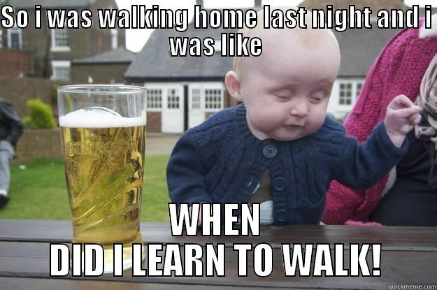 Drunken ness - SO I WAS WALKING HOME LAST NIGHT AND I WAS LIKE WHEN DID I LEARN TO WALK! drunk baby