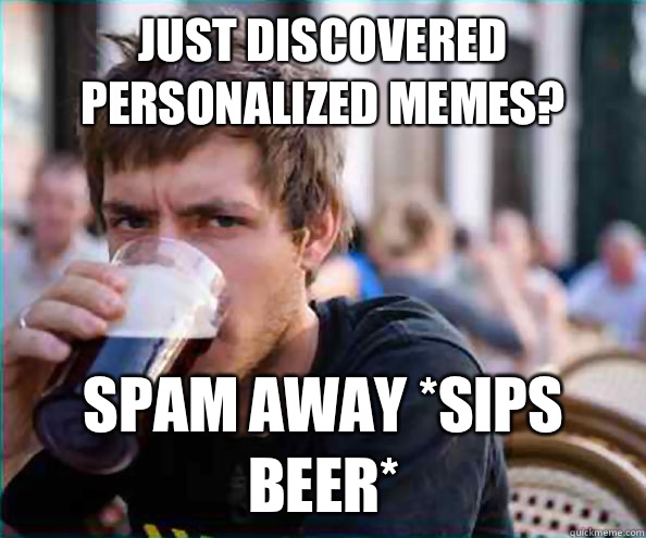 Just discovered personalized memes?  Spam away *sips beer* - Just discovered personalized memes?  Spam away *sips beer*  Lazy College Senior