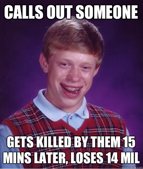 calls out someone gets killed by them 15 mins later, loses 14 mil  Bad Luck Brian