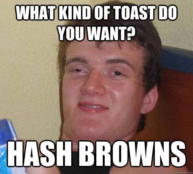 WHAT KIND OF TOAST DO YOU WANT? HASH BROWNS - WHAT KIND OF TOAST DO YOU WANT? HASH BROWNS  10 Guy