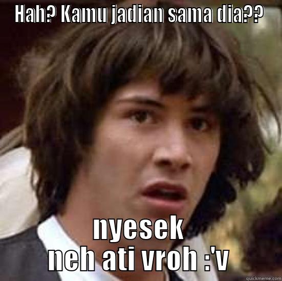 HAH? KAMU JADIAN SAMA DIA?? NYESEK NEH ATI VROH :'V conspiracy keanu