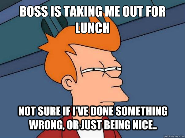 Boss is taking me out for lunch Not sure if i've done something wrong, or just being nice.. - Boss is taking me out for lunch Not sure if i've done something wrong, or just being nice..  Futurama Fry