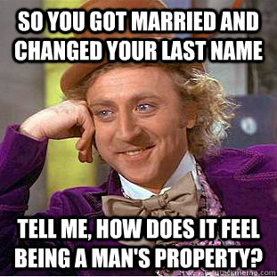 so you got married and changed your last name tell me, how does it feel being a man's property? - so you got married and changed your last name tell me, how does it feel being a man's property?  Condescending Wonka