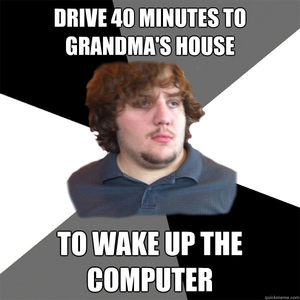 Drive 40 minutes to Grandma's house to wake up the computer  Family Tech Support Guy