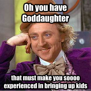 Oh you have Goddaughter that must make you soooo experienced in bringing up kids   Condescending Wonka