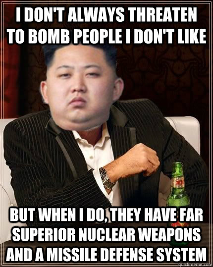 I don't always threaten to bomb people I don't like But when I do, they have far superior nuclear weapons and a missile defense system - I don't always threaten to bomb people I don't like But when I do, they have far superior nuclear weapons and a missile defense system  Misc