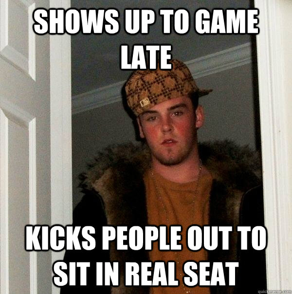 Shows up to game late kicks people out to sit in real seat - Shows up to game late kicks people out to sit in real seat  Scumbag Steve