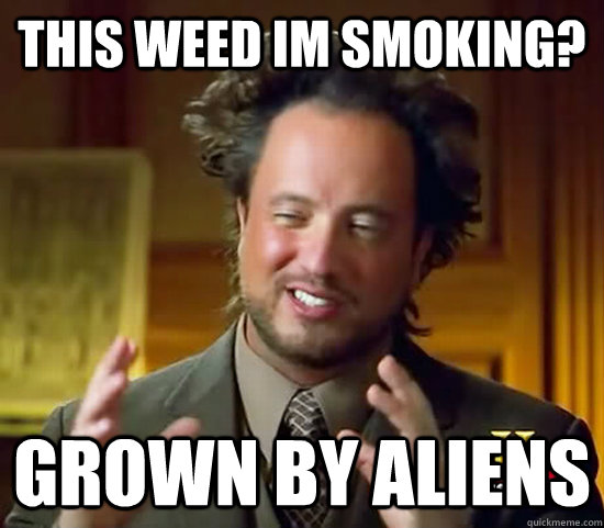 this weed im smoking? grown by aliens - this weed im smoking? grown by aliens  Ancient Aliens