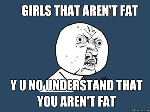 girls that aren't fat  y u no understand that you aren't fat  Y U No