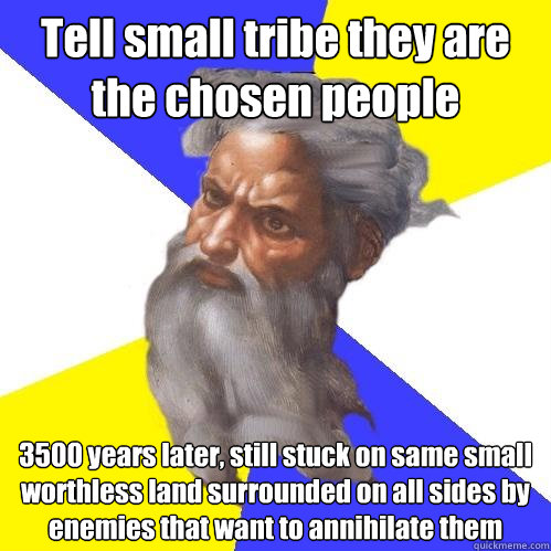 Tell small tribe they are the chosen people 3500 years later, still stuck on same small worthless land surrounded on all sides by enemies that want to annihilate them  Advice God