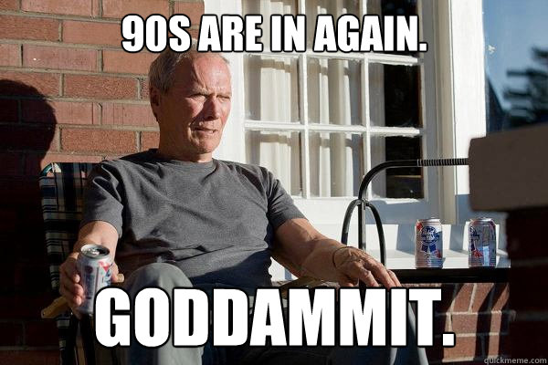 90s are in again. Goddammit.  Feels Old Man