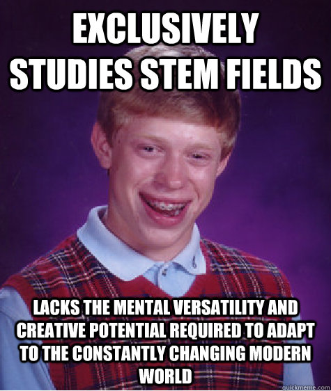 Exclusively studies stem fields lacks the mental versatility and creative potential required to adapt to the constantly changing modern world - Exclusively studies stem fields lacks the mental versatility and creative potential required to adapt to the constantly changing modern world  Bad Luck Brian