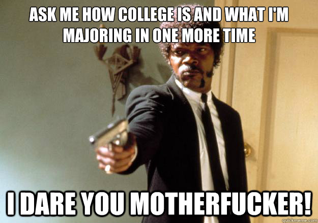 Ask me how college is and what I'm majoring in one more time i dare you motherfucker! - Ask me how college is and what I'm majoring in one more time i dare you motherfucker!  Samuel L Jackson