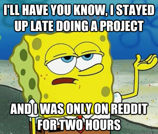 I'll have you know, I stayed up late doing a project And I was only on Reddit for two hours  Tough Spongebob