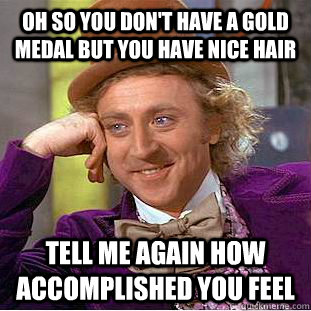 Oh so you don't have a gold medal but you have nice hair tell me again how accomplished you feel  Condescending Wonka