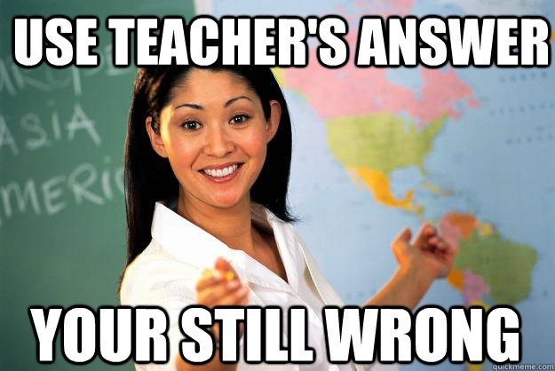 Use teacher's answer your still wrong  Unhelpful High School Teacher