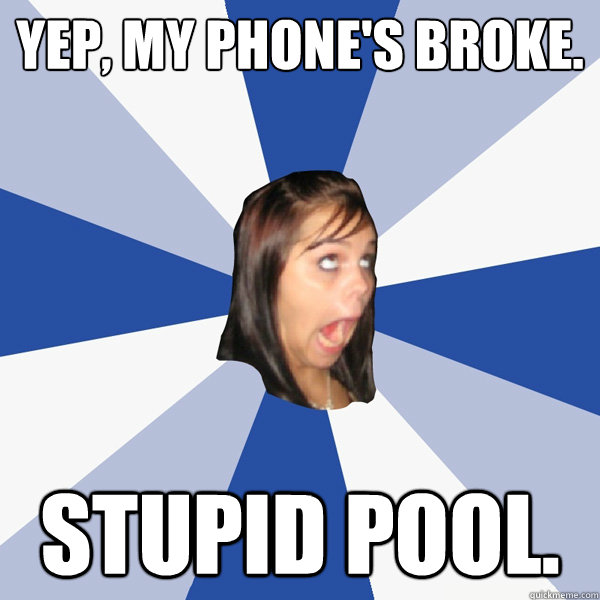 Yep, my phone's broke. stupid pool.  Annoying Facebook Girl