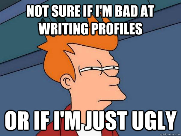 Not sure if I'm bad at writing profiles Or if I'm just ugly  Futurama Fry