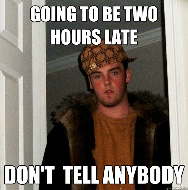 Going to be two hours late Don't  tell anybody  Scumbag Steve