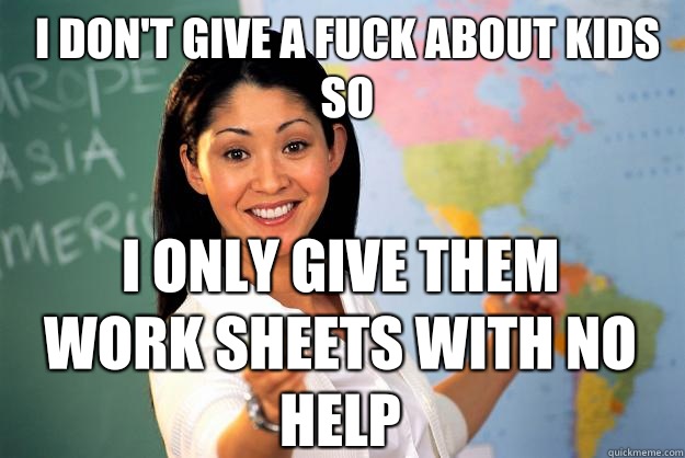 I Don't give a fuck about kids so I only give them work sheets with no helP - I Don't give a fuck about kids so I only give them work sheets with no helP  Unhelpful High School Teacher