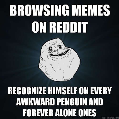 Browsing memes on reddit Recognize himself on every awkward penguin and forever alone ones - Browsing memes on reddit Recognize himself on every awkward penguin and forever alone ones  Forever Alone