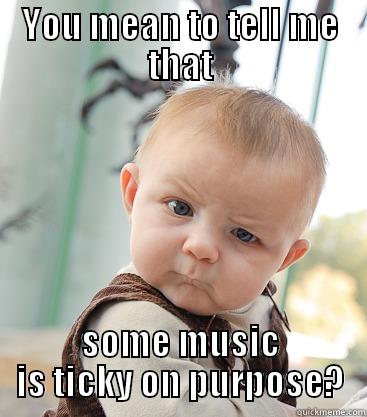 ticky on purpose - YOU MEAN TO TELL ME THAT SOME MUSIC IS TICKY ON PURPOSE? skeptical baby