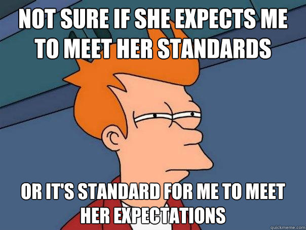 not sure if she expects me to meet her standards Or it's standard for me to meet her expectations  Futurama Fry