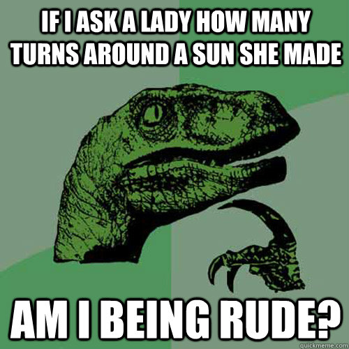 if i ask a lady how many turns around a sun she made Am i being rude? - if i ask a lady how many turns around a sun she made Am i being rude?  Philosoraptor